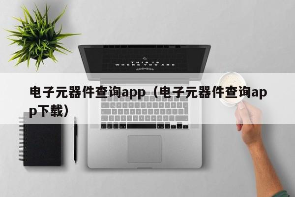 电子元器件查询app（电子元器件查询aPP PP平台pp下载